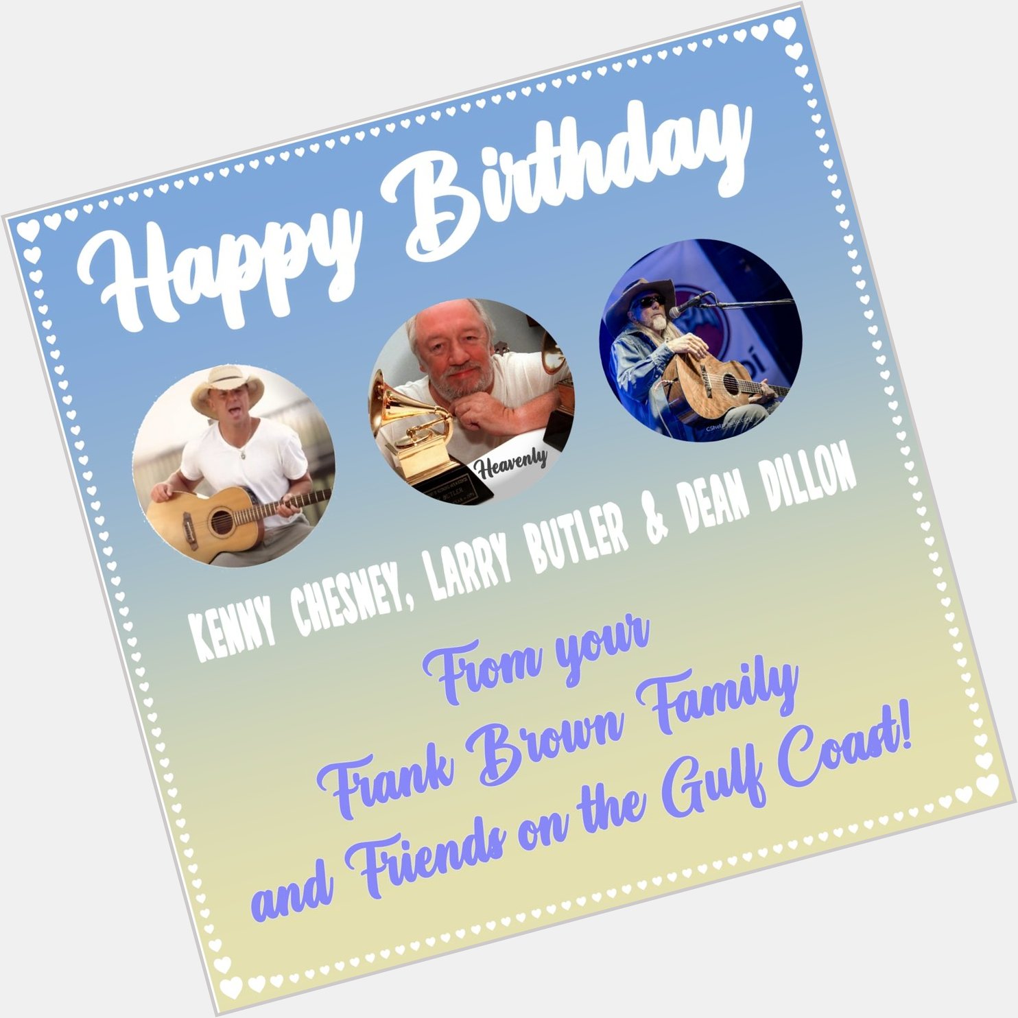 Happy Birthday to three GREATS!   
Kenny Chesney, Larry Butler & Dean Dillon
-From your Frank Brown Family! 