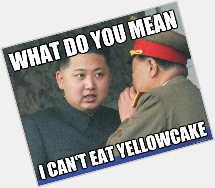 Happy Birthday Kim Jong-un, I hope no one got you yellowcake for your birthday. 
