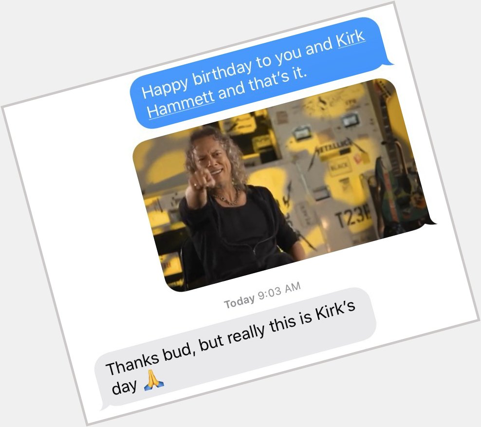 I wished my buddy a happy birthday to him and Kirk Hammett of Metallica only. His response was perfect: 