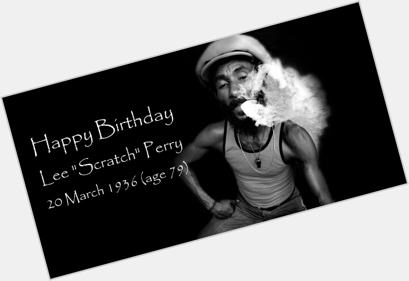 Happy Birthday  Lee \"Scratch\" Perry 
 20 March 1936 (age 79)    
