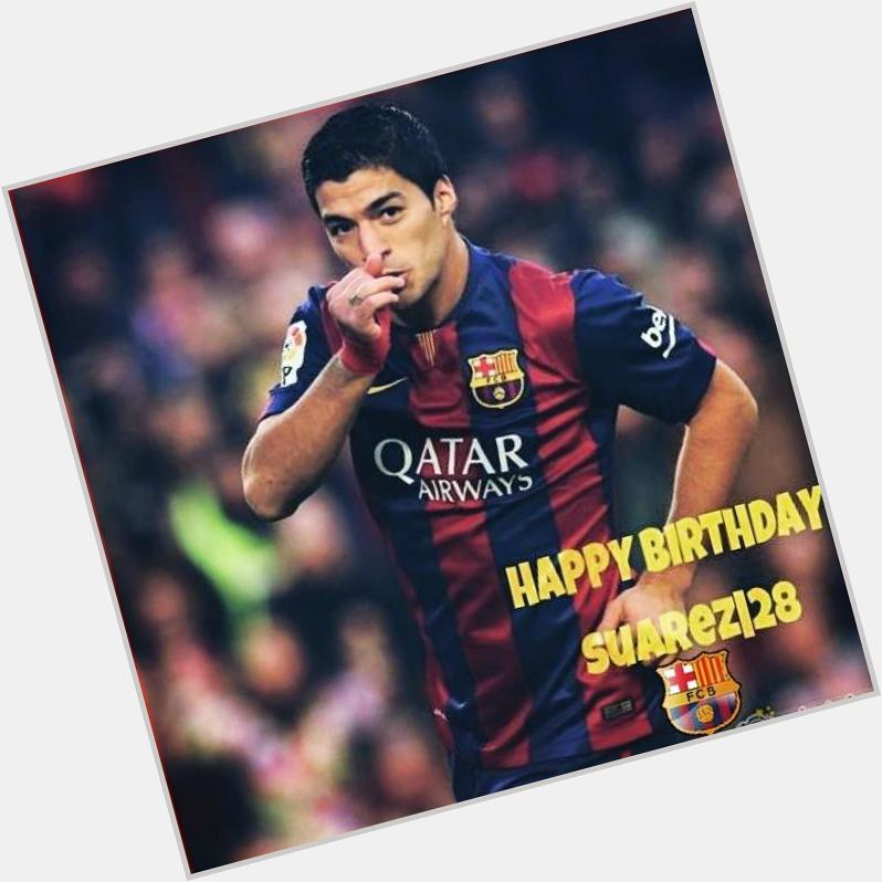  happy birthday I hope u scoring hat-rick against     best of luck Luis Suarez 