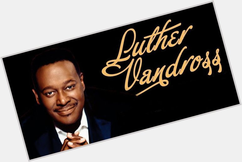 Luther Vandross
Happy birthday
Gone but not forgotten
Born April 20, 1951 