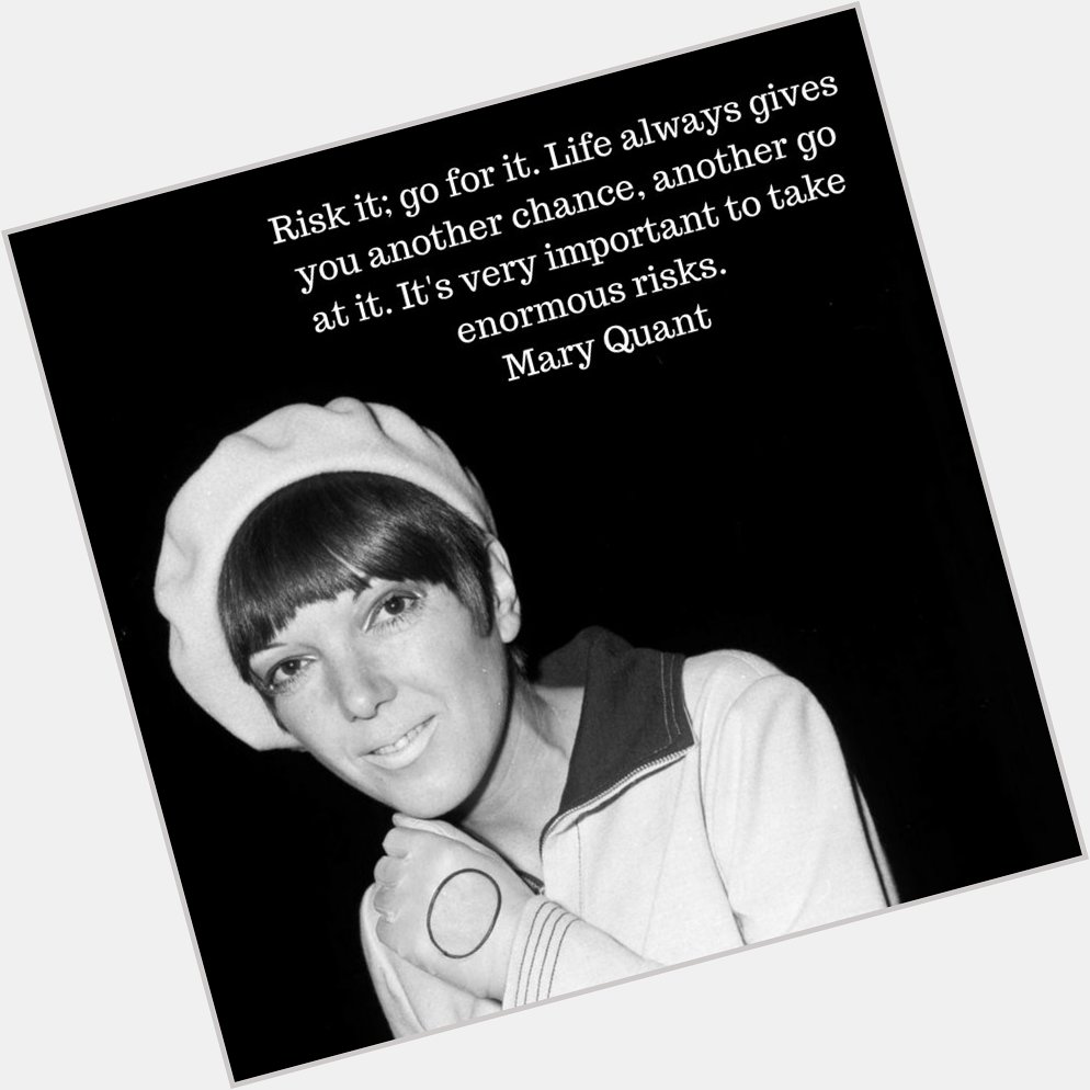 \Risk it; go for it.\ Happy Birthday Mary Quant, 83 today.    