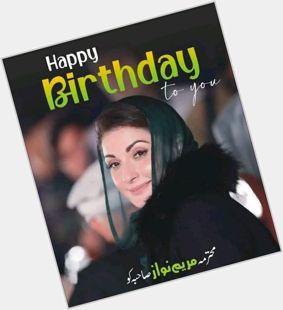 Happy birthday to you Maryam Nawaz Sharif     
