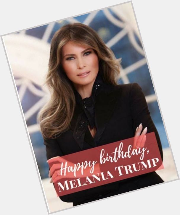 Happy birthday to First Lady Melania Trump! 
