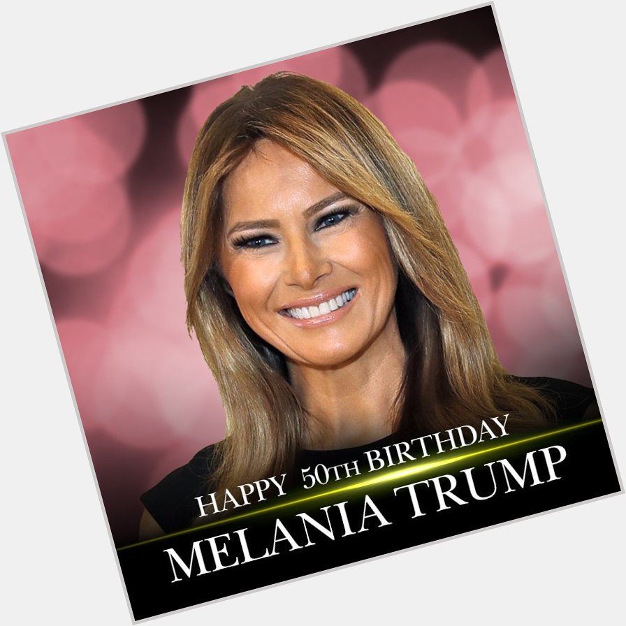 Happy 50th Birthday to First Lady Melania Trump.  
