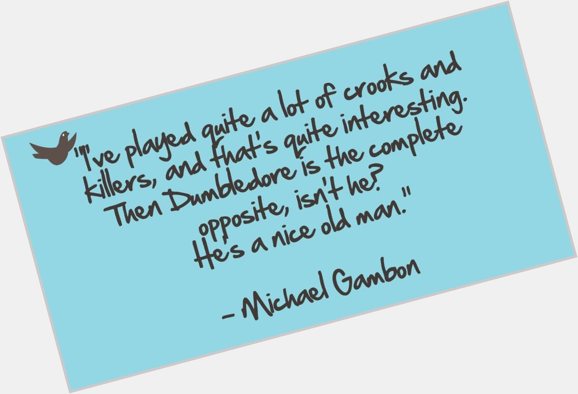 Happy birthday to Michael Gambon, born on this day in 1940. This quote gave us the 