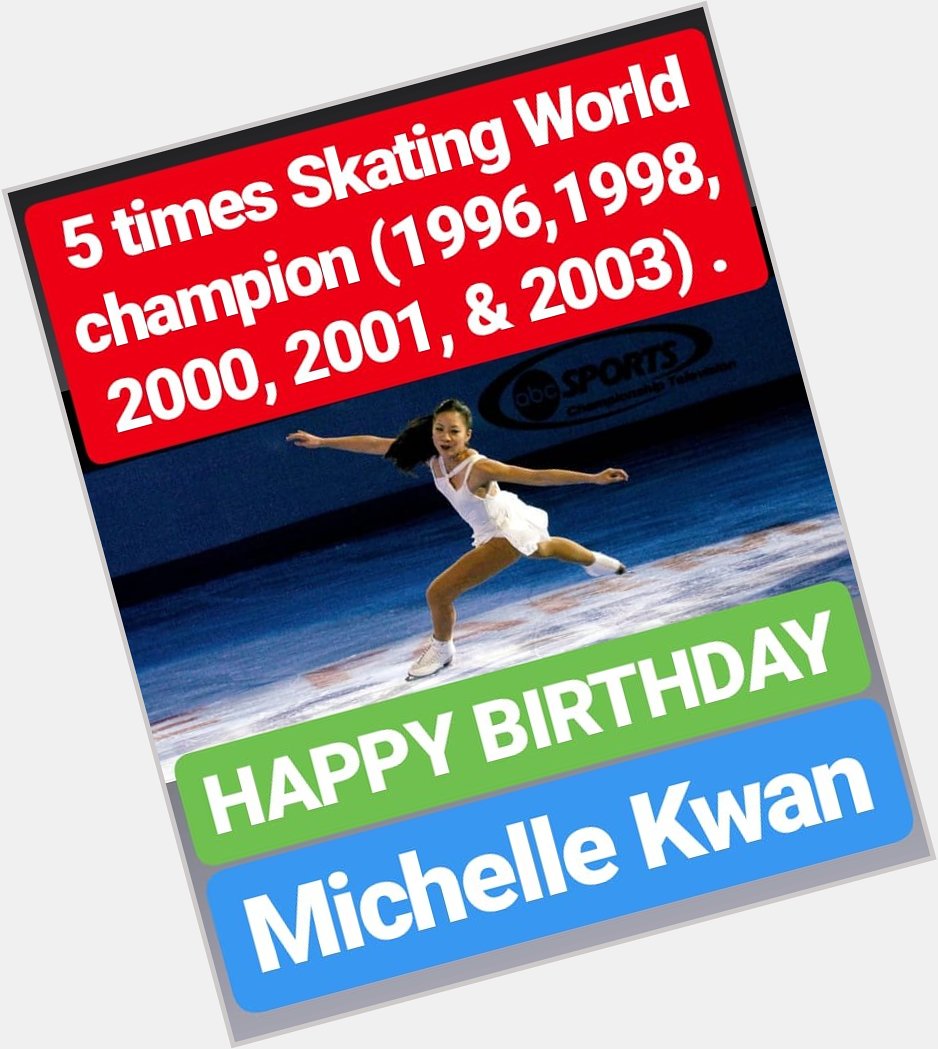 HAPPY BIRTHDAY 
MICHELLE KWAN five-time World champion 
(1996, 1998, 2000, 2001, 2003) 