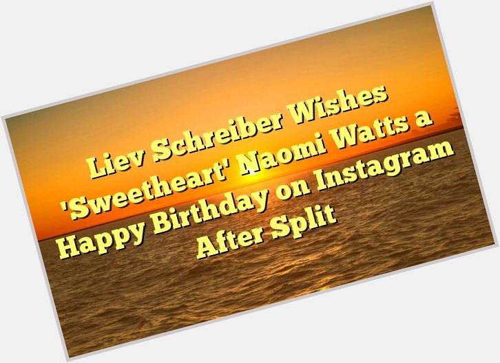 Liev Schreiber Wishes \Sweetheart\ Naomi Watts a Happy Birthday on Instagram After Split -  