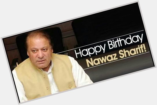 Happy Birthday Ex Prime Minister Nawaz Sharif   