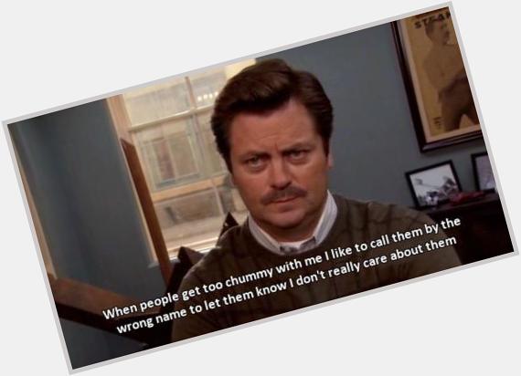 Happy bday (Ron Swanson). You are the best character to be created. Our bday is one day apart     