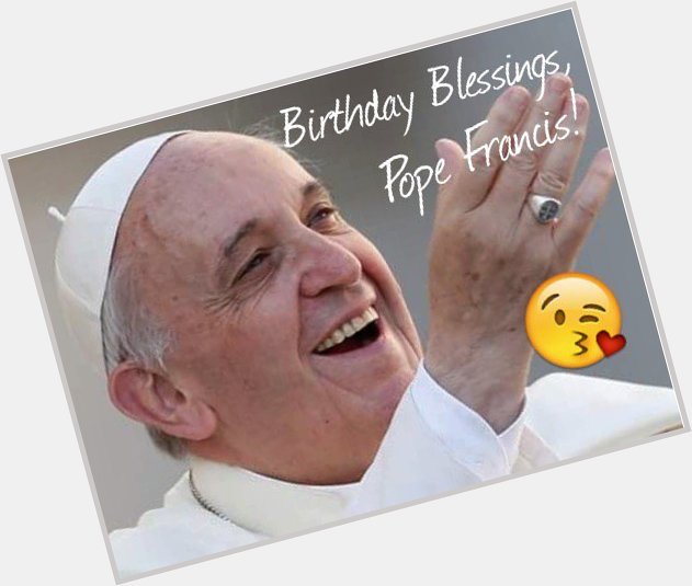 Happy Birthday, dear Pope Francis ( Maraming Salamat po! Our love and continued prayers for you! 
