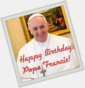 HAPPY BIRTHDAY YOUR HOLINESS THE POPE FRANCIS GOD BLESS   
