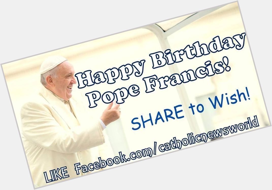 Happy Birthday Pope Francis! SHARE to Wish a Happy 84th with a Prayer for Him!
 