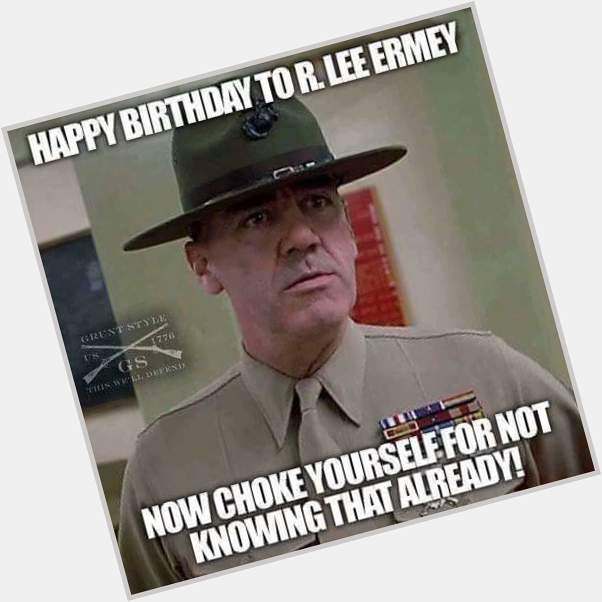 Happy Birthday to R. Lee Ermey.  Now choke yourself for not knowing that already. 