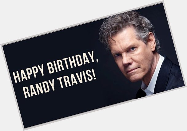 HAPPY BIRTHDAY, Randy Travis!    We love you Forever and Ever, Amen!   