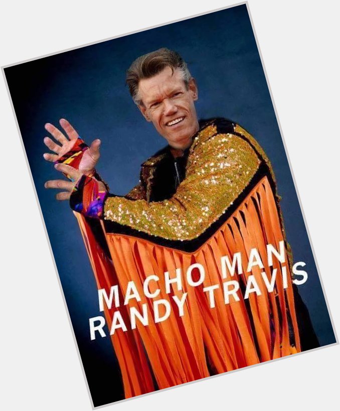 Happy Birthday to our pal . We didn\t know what to get you, so here is Macho Man Randy Travis! 