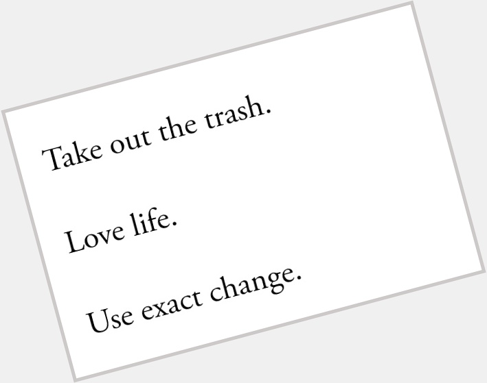 Take out the trash.

Love life.

Use exact change

~Ron Padgett - How to Be Perfect

Happy birthday, Ron Padgett! 