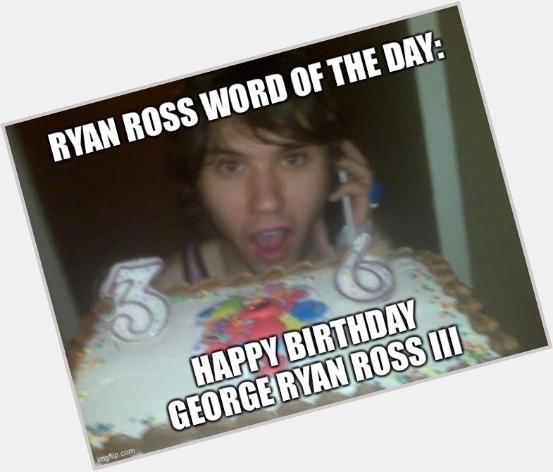  36 Ryan Ross word of the day: Happy Birthday George Ryan Ross iii 
