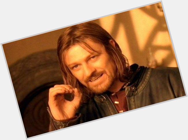 One does not simply say \"Happy Birthday Sean Bean\"!!! 