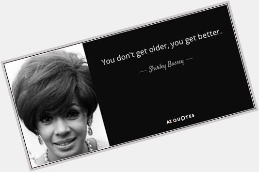  (Happy Birthday Dame Shirley Bassey Edition): \"You don\t get older, you get better.\" 