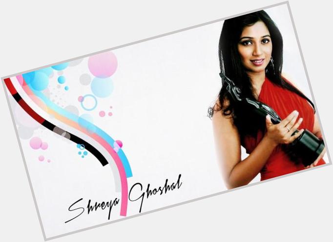Happy Birthday for  
 \"Melody Quin\"   Singer >>>  Shreya Ghoshal... 