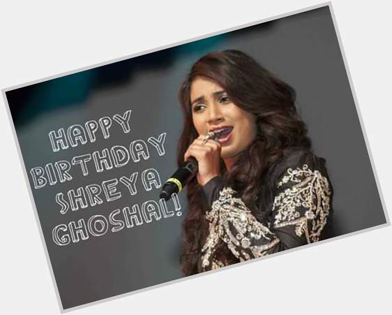Happy Birthday Melody queen Shreya Ghoshal   Wish u all the best , may Allah bless u !! Love you 