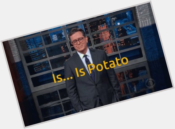 Happy to Stephen Colbert! Your work . . . is potato 