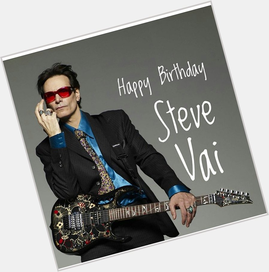 Happy Birthday Steve Vai, may you play guitar for as long as you live. 
