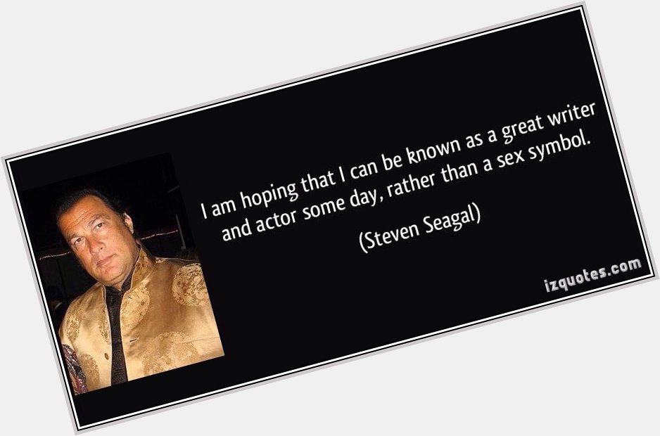 Happy birthday to the master of the shite film Mr Steven Seagal 