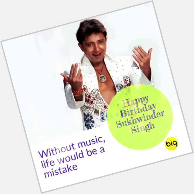 Happy Birthday Sukhwinder Singh Without music, life would be a mistake  