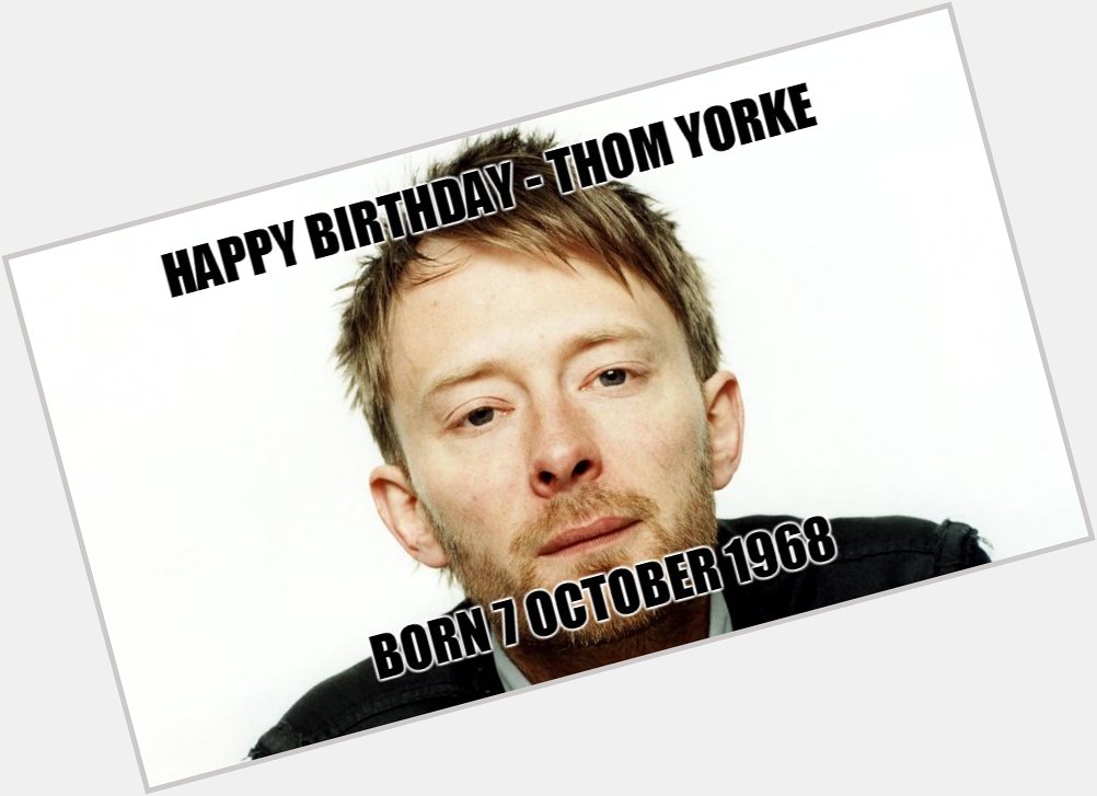 Happy Birthday - Thom Yorke 
Born :7 October 1968 