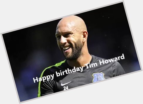 Happy birthday Tim Howard   
