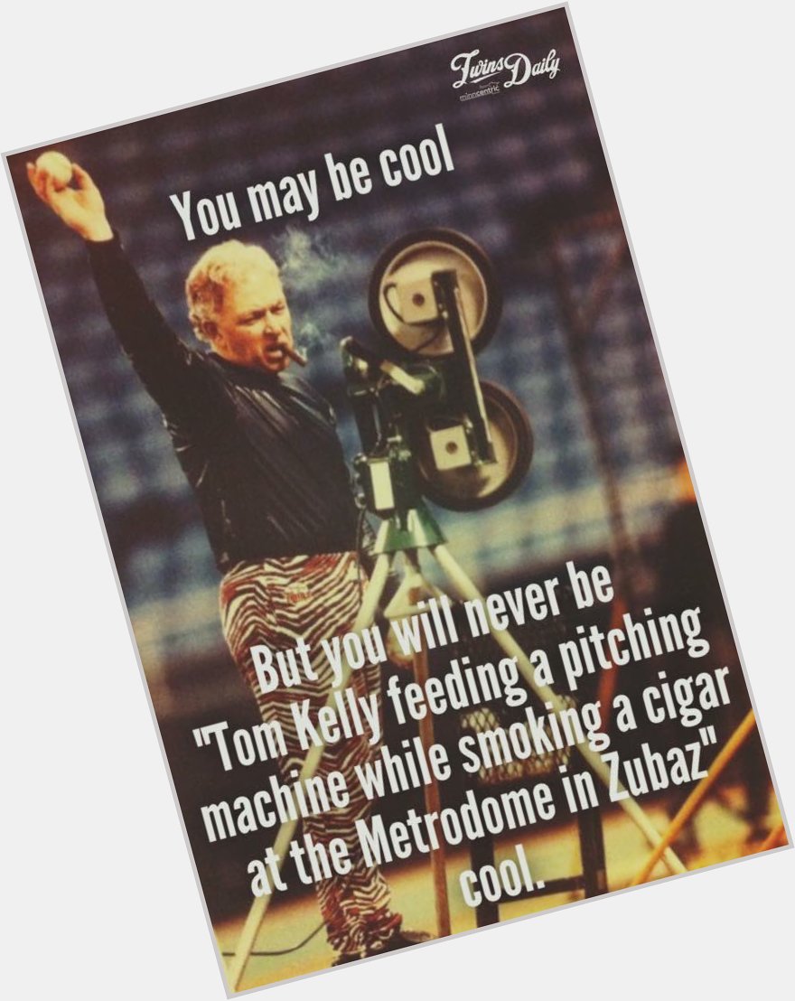 Happy birthday to tom kelly.

hope he spends the day with a pitching machine and some fine cigars. 