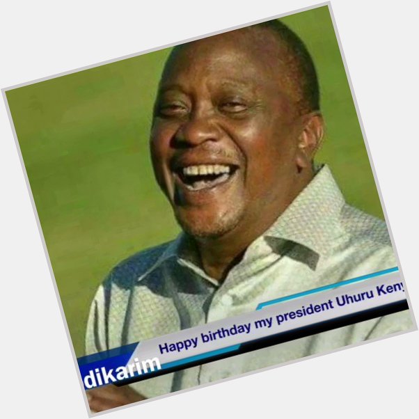 Happy birthday my President Uhuru Kenyatta 